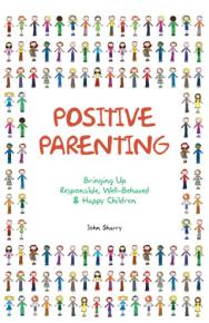 Positive Parenting: Bringing up responsible, well-behaved and happy children